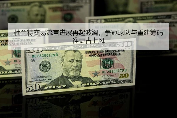杜兰特交易流言进展再起波澜，争冠球队与重建筹码谁更占上风